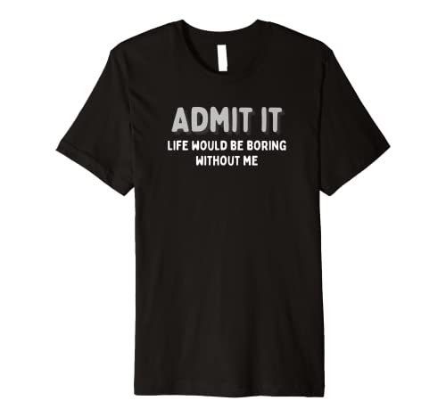 Admit It Life Would be Boring Without Me Funny Phrase Premium T-Shirt